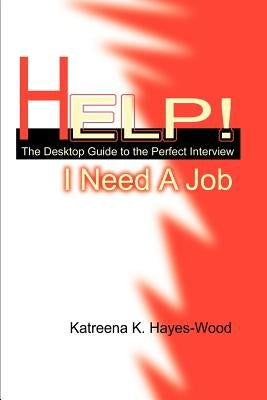 Help! I Need A Job: The Desktop Guide to the Perfect Interview by Hayes-Wood, Katreena