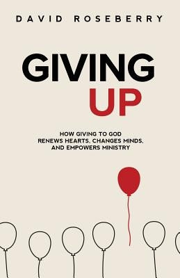 Giving Up: How Giving to God Renews Hearts, Changes Minds, and Empowers Ministry by Roseberry, David