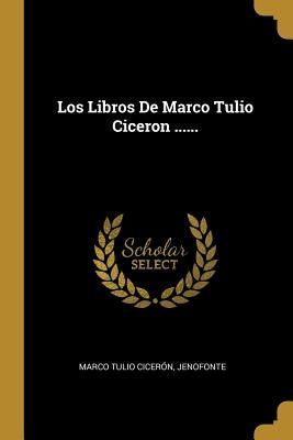 Los Libros De Marco Tulio Ciceron ...... by Cicerón, Marco Tulio
