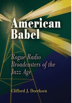 American Babel: Rogue Radio Broadcasters of the Jazz Age by Doerksen, Clifford J.