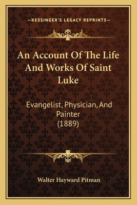 An Account Of The Life And Works Of Saint Luke: Evangelist, Physician, And Painter (1889) by Pitman, Walter Hayward
