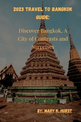 2023 Travel to Bangkok Guide: Discover Bangkok, A City of Contrasts and Surprises by K. Hurst, Mary