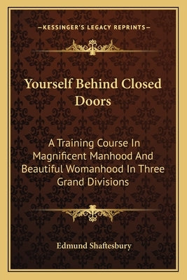 Yourself Behind Closed Doors: A Training Course In Magnificent Manhood And Beautiful Womanhood In Three Grand Divisions by Shaftesbury, Edmund