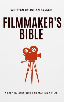 The Filmmaker's Bible: A Step-by-Step Guide to Making a Film. by Keller, Johan