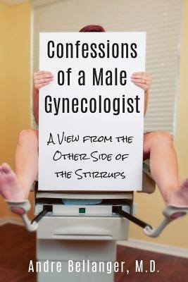 Confessions of a Male Gynecologist: A View from the Other Side of the Stirrups by Bellanger M. D., Andre