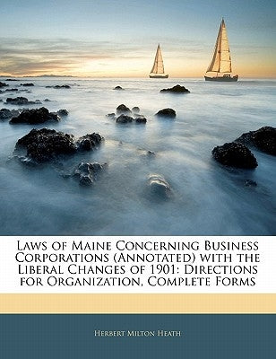 Laws of Maine Concerning Business Corporations (Annotated) with the Liberal Changes of 1901: Directions for Organization, Complete Forms by Heath, Herbert Milton