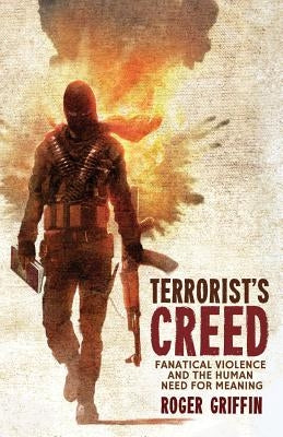 Terrorist's Creed: Fanatical Violence and the Human Need for Meaning by Griffin, R.