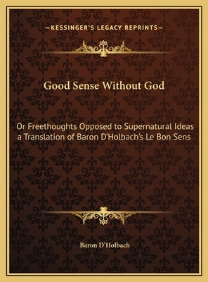 Good Sense Without God: Or Freethoughts Opposed to Supernatural Ideas a Translation of Baron D'Holbach's Le Bon Sens by D'Holbach, Baron