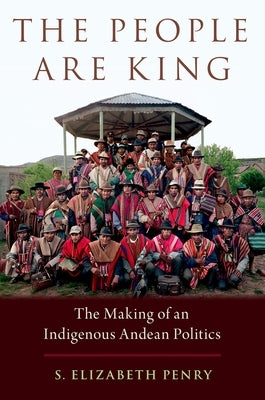 The People Are King: The Making of an Indigenous Andean Politics by Penry, S. Elizabeth