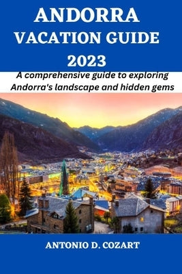 Andorra Vacation Guide 2023: A comprehensive guide to exploring Andorra's landscape and hidden gems by D. Cozart, Antonio