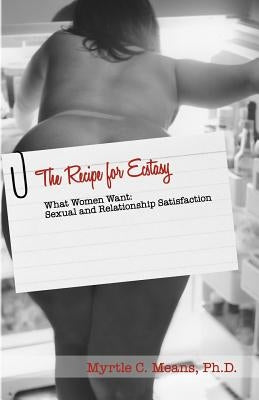The Recipe for Ecstasy: What Women Want: Sexual and Relationship Satisfaction by Means, Myrtle Charisse