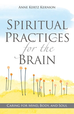 Spiritual Practices for the Brain: Caring for Mind, Body, and Soul by Kertz Kernion, Anne