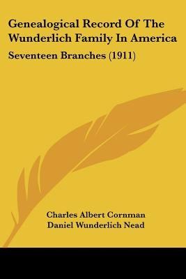 Genealogical Record Of The Wunderlich Family In America: Seventeen Branches (1911) by Cornman, Charles Albert