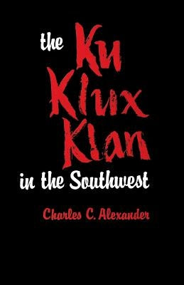 The Ku Klux Klan in the Southwest by Alexander, Charles C.