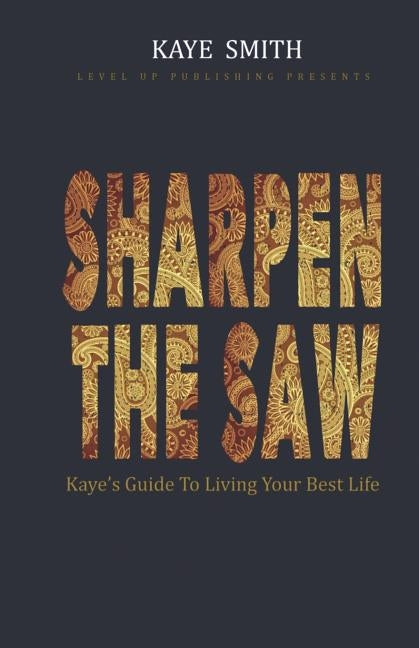Sharpen The Saw: Kaye's Guide To Living Your Best Life by Smith, Kaye