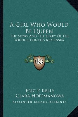 A Girl Who Would Be Queen: The Story and the Diary of the Young Countess Krasinska by Kelly, Eric P.