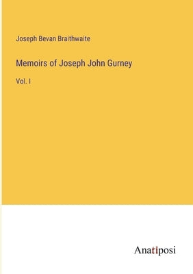 Memoirs of Joseph John Gurney: Vol. I by Braithwaite, Joseph Bevan