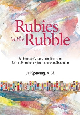 Rubies in the Rubble: From Pain to Prominence, From Abuse to Absolution by Speering, Jill