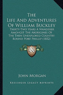 The Life And Adventures Of William Buckley: Thirty-Two Years A Wanderer Amongst The Aborigines Of The Then Unexplored Country Round Port Phillip (1852 by Morgan, John