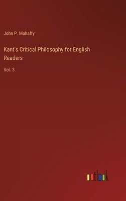 Kant's Critical Philosophy for English Readers: Vol. 3 by Mahaffy, John P.