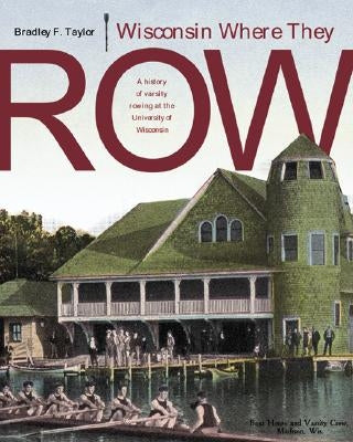 Wisconsin Where They Row: A History of Varsity Rowing by Taylor, Bradley F.