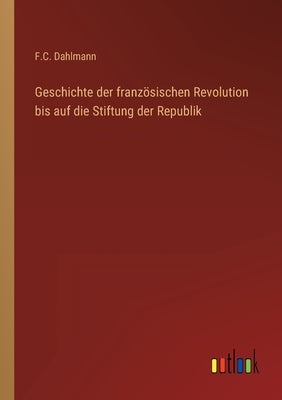 Geschichte der französischen Revolution bis auf die Stiftung der Republik by Dahlmann, F. C.
