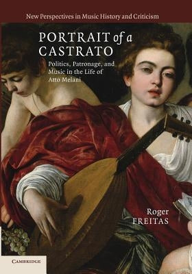 Portrait of a Castrato: Politics, Patronage, and Music in the Life of Atto Melani by Freitas, Roger