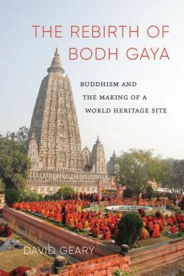 The Rebirth of Bodh Gaya: Buddhism and the Making of a World Heritage Site by Geary, David