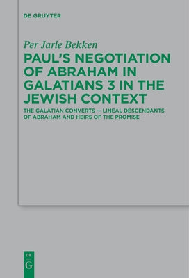 Paul's Negotiation of Abraham in Galatians 3 in the Jewish Context: The Galatian Converts -- Lineal Descendants of Abraham and Heirs of the Promise by Bekken, Per Jarle