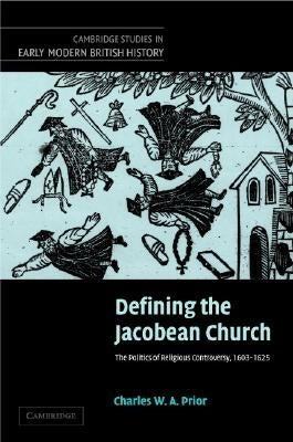 Defining the Jacobean Church: The Politics of Religious Controversy, 1603-1625 by Prior, Charles W. a.