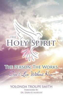 The Holy Spirit: The Person, The Works: Don't Live Without Him by Smith, Yolonda Troupe