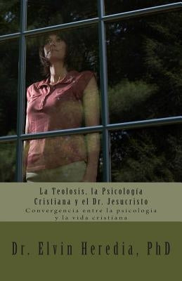 La Teolosis, la Psicologia Cristiana y el Dr. Jesucristo: Convergencia entre la psicologia y la vida cristiana by Heredia Phd, Elvin