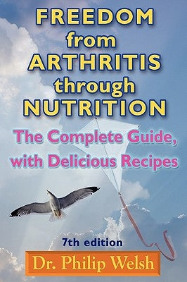 Freedom from Arthritis Through Nutrition: The Complete Guide, with Delicious Recipes by Welsh, Philip J.