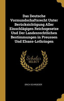 Das Deutsche Vormundschaftsrecht Unter Berücksichtigung Aller Einschlägigen Reichsgesetze Und Der Landesrechtlichen Bestimmungen in Preussen Und Elsas by Schroeder, Erich
