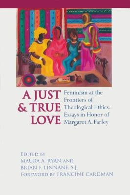 Just and True Love: Feminism at the Frontiers of Theological Ethics: Essays in Honor of Margaret Farley by Ryan, Maura A.