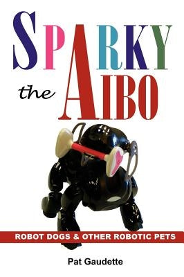 Sparky the Aibo: Robot Dogs & Other Robotic Pets by Gaudette, Pat