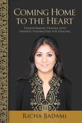 Coming Home to the Heart: Transforming Trauma Into Infinite Possibilities for Healing by Badami, Richa