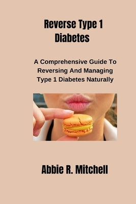 Reverse Type 1 Diabetes: A Comprehensive Guide to Reversing and Managing Type 1 Diabetes Naturally by Mitchell, Abbie R.