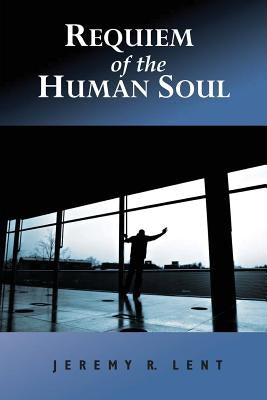 Requiem of the Human Soul by Lent, Jeremy R.