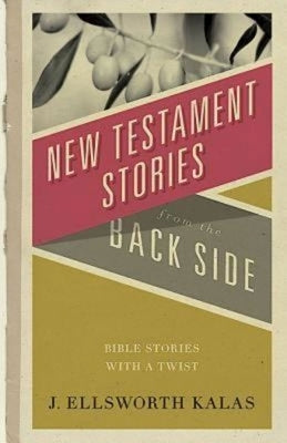 New Testament Stories from the Back Side: Bible Stories with a Twist by Kalas, J. Ellsworth