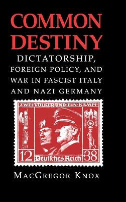 Common Destiny: Dictatorship, Foreign Policy, and War in Fascist Italy and Nazi Germany by Knox, MacGregor