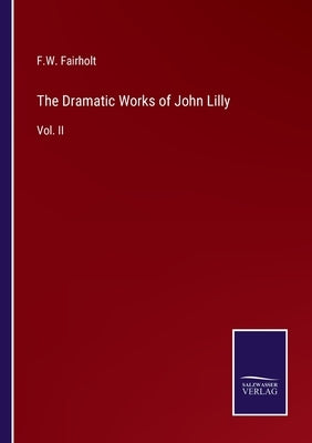 The Dramatic Works of John Lilly: Vol. II by Fairholt, F. W.