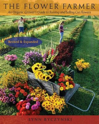 The Flower Farmer: An Organic Grower's Guide to Raising and Selling Cut Flowers, 2nd Edition by Byczynski, Lynn
