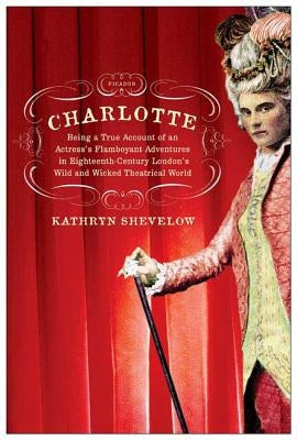 Charlotte: Being a True Account of an Actress's Flamboyant Adventures in Eighteenth-Century London's Wild and Wicked Theatrical W by Shevelow, Kathryn