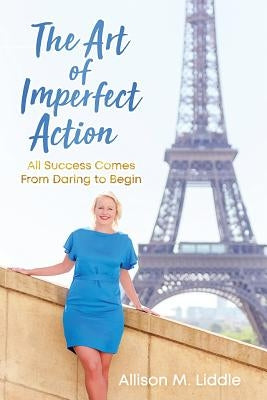 The Art of Imperfect Action: All Success Comes From Daring to Begin by Liddle, Allison