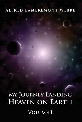 My Journey Landing Heaven on Earth: Volume I by Webre, Alfred Lambremont