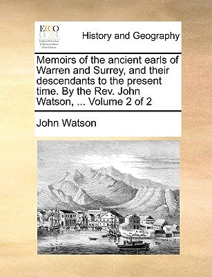 Memoirs of the Ancient Earls of Warren and Surrey, and Their Descendants to the Present Time. by the REV. John Watson, ... Volume 2 of 2 by Watson, John