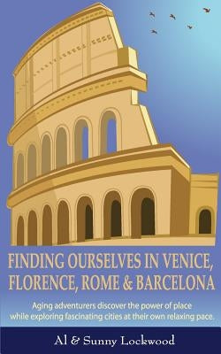 Finding Ourselves in Venice, Florence, Rome, & Barcelona: Aging adventurers discover the power of place while exploring fascinating cities at their ow by Lockwood, Al