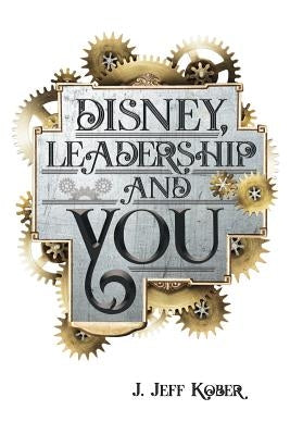 Disney, Leadership & You: House of the Mouse Ideas, Stories & Hope For The Leader In You by Kober, J. Jeff