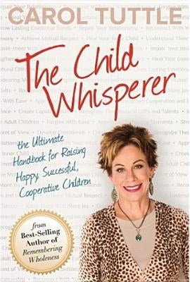 The Child Whisperer: The Ultimate Handbook for Raising Happy, Successful, Cooperative Children by Tuttle, Carol